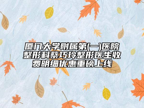 厦门大学附属第(一)医院整形科蔡巧玲整形医生收费明细优惠重磅上线