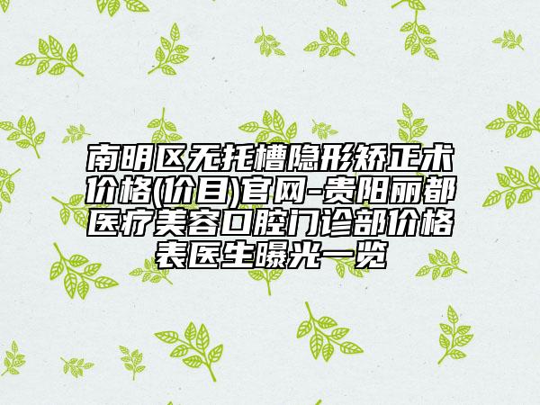 南明区无托槽隐形矫正术价格(价目)官网-贵阳丽都医疗美容口腔门诊部价格表医生曝光一览