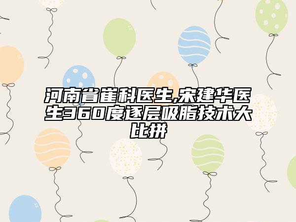 河南省崔科医生,宋建华医生360度逐层吸脂技术大比拼