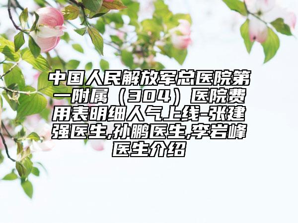 中国人民解放军总医院第一附属（304）医院费用表明细人气上线-张建强医生,孙鹏医生,李岩峰医生介绍