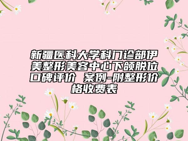 新疆医科大学科门诊部伊美整形美容中心下颌脱位口碑评价 案例-附整形价格收费表