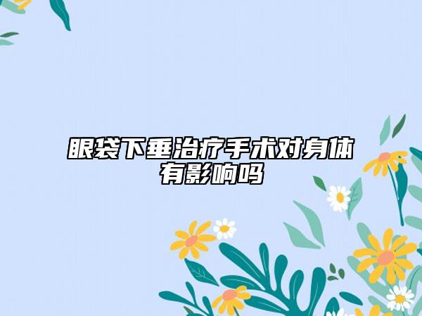 眼袋下垂治疗手术对身体有影响吗