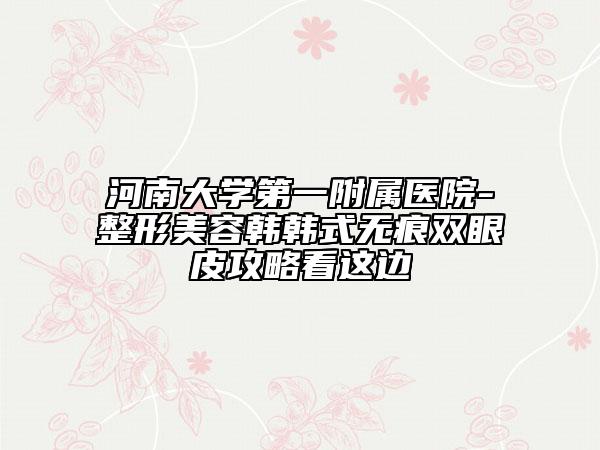 河南大学第一附属医院-整形美容韩韩式无痕双眼皮攻略看这边