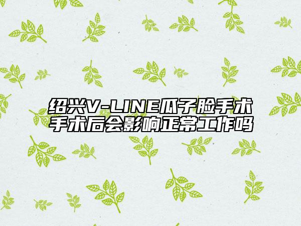 绍兴V-LINE瓜子脸手术手术后会影响正常工作吗