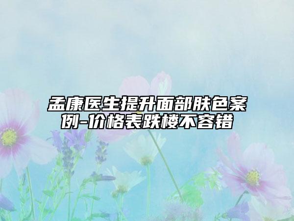 孟康医生提升面部肤色案例-价格表跌楼不容错