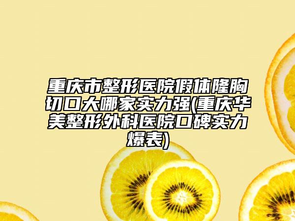 重庆市整形医院假体隆胸切口大哪家实力强(重庆华美整形外科医院口碑实力爆表)