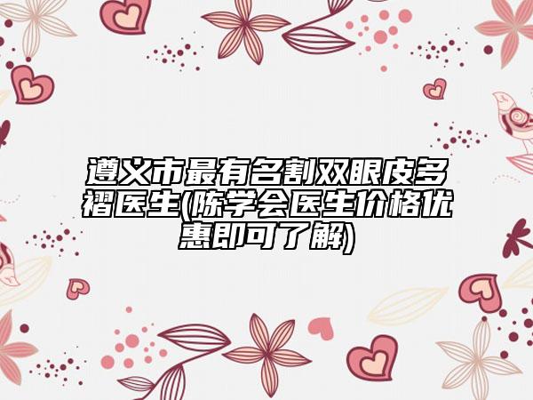 遵义市最有名割双眼皮多褶医生(陈学会医生价格优惠即可了解)