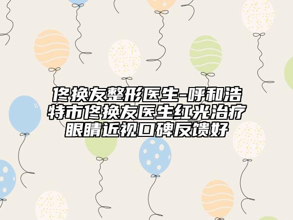 佟换友整形医生-呼和浩特市佟换友医生红光治疗眼睛近视口碑反馈好