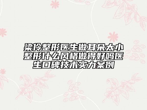 梁伶整形医生做耳朵太小整形什么风格做得好吗医生口碑技术实力案例