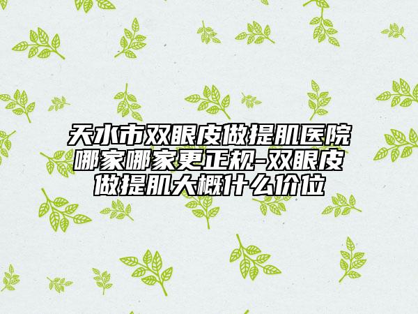天水市双眼皮做提肌医院哪家哪家更正规-双眼皮做提肌大概什么价位