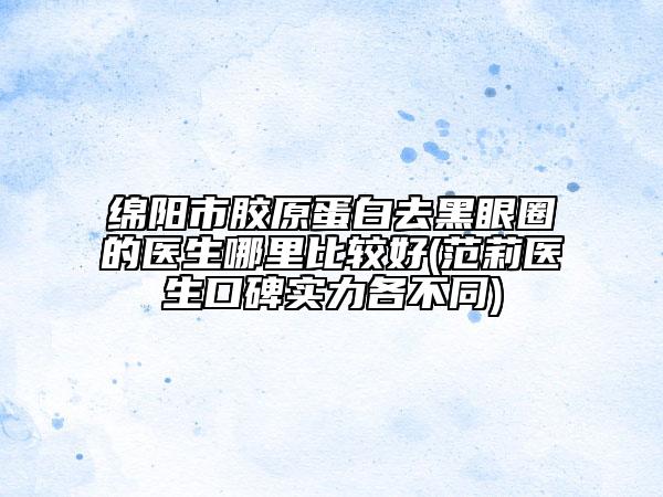 绵阳市胶原蛋白去黑眼圈的医生哪里比较好(范莉医生口碑实力各不同)