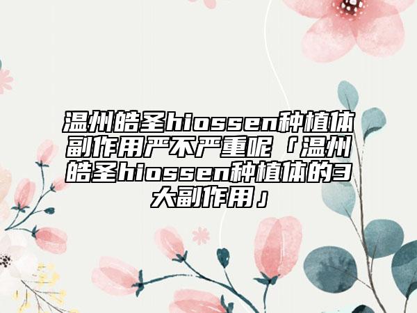 温州皓圣hiossen种植体副作用严不严重呢「温州皓圣hiossen种植体的3大副作用」