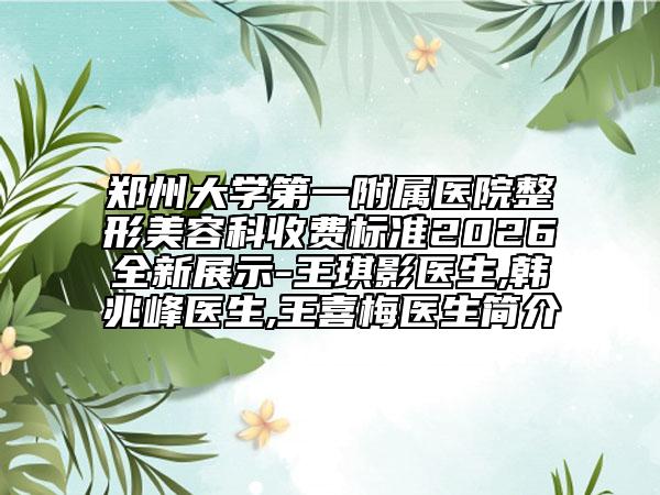 郑州大学第一附属医院整形美容科收费标准2026全新展示-王琪影医生,韩兆峰医生,王喜梅医生简介