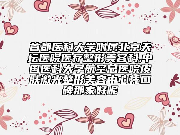 首都医科大学附属北京天坛医院医疗整形美容科,中国医科大学航空总医院皮肤激光整形美容中心凭口碑那家好呢