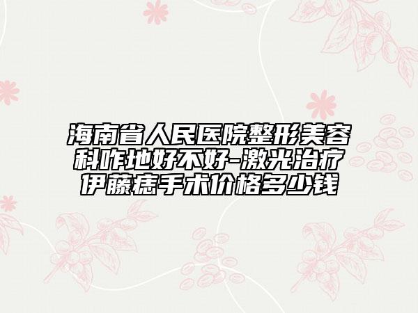 海南省人民医院整形美容科咋地好不好-激光治疗伊藤痣手术价格多少钱