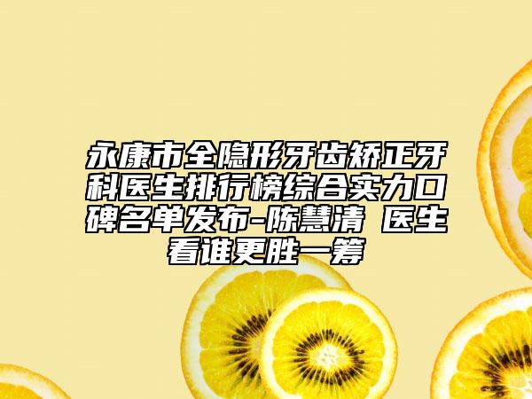 永康市全隐形牙齿矫正牙科医生排行榜综合实力口碑名单发布-陈慧清‌医生看谁更胜一筹