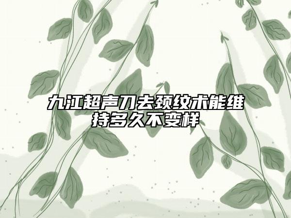九江超声刀去颈纹术能维持多久不变样