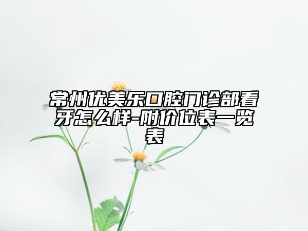 常州优美乐口腔门诊部看牙怎么样-附价位表一览表