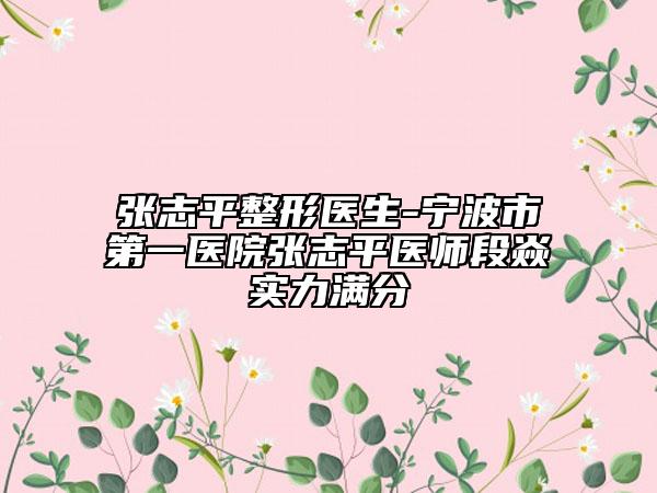 张志平整形医生-宁波市第一医院张志平医师段焱实力满分