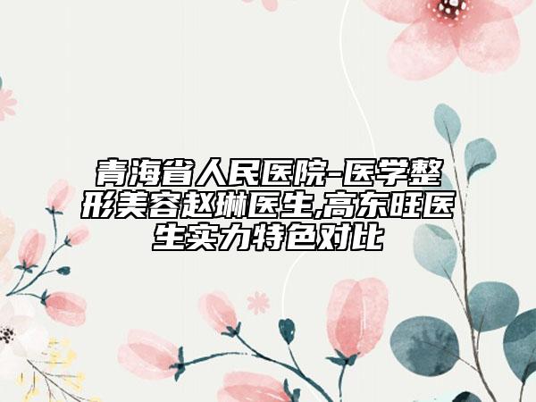 青海省人民医院-医学整形美容赵琳医生,高东旺医生实力特色对比