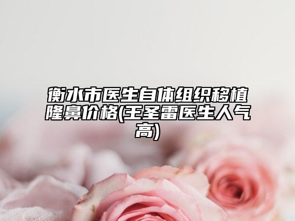 衡水市医生自体组织移植隆鼻价格(王圣雷医生人气高)