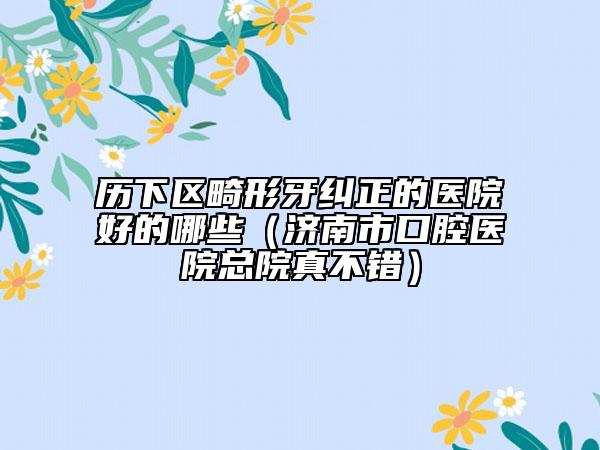 历下区畸形牙纠正的医院好的哪些（济南市口腔医院总院真不错）