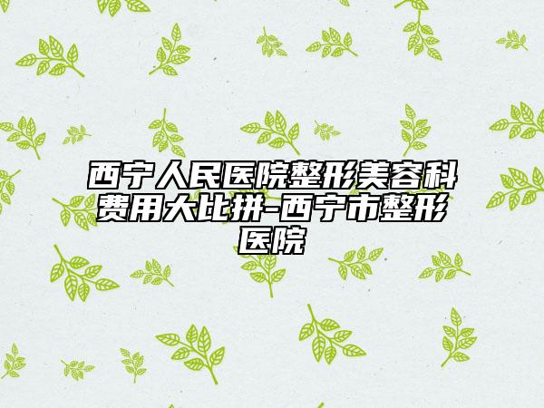 西宁人民医院整形美容科费用大比拼-西宁市整形医院