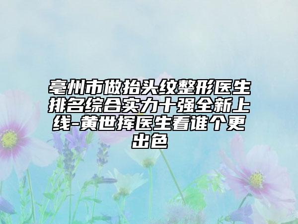 亳州市做抬头纹整形医生排名综合实力十强全新上线-黄世挥医生看谁个更出色