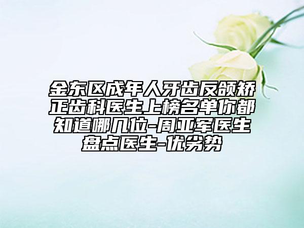 金东区成年人牙齿反颌矫正齿科医生上榜名单你都知道哪几位-周亚军医生盘点医生-优劣势
