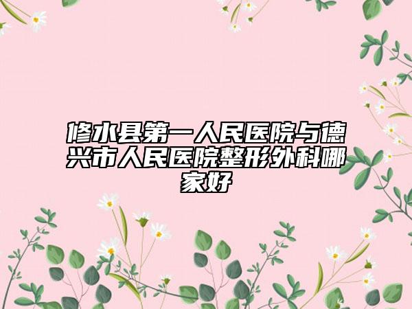 修水县第一人民医院与德兴市人民医院整形外科哪家好