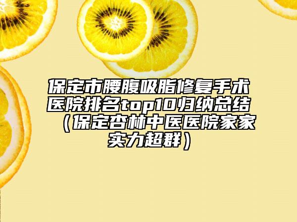 保定市腰腹吸脂修复手术医院排名top10归纳总结（保定杏林中医医院家家实力超群）