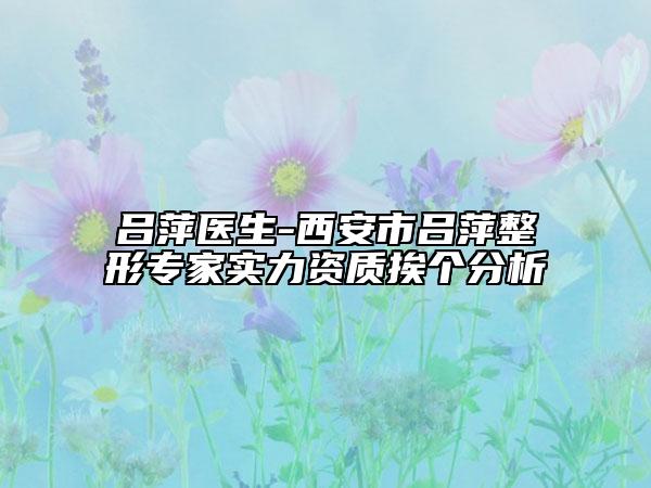 吕萍医生-西安市吕萍整形专家实力资质挨个分析