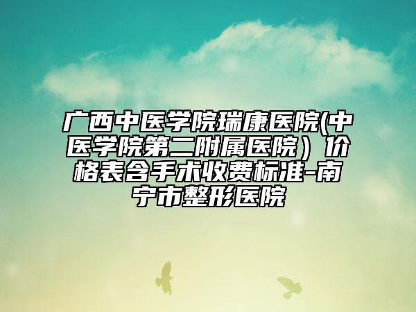 广西中医学院瑞康医院(中医学院第二附属医院）价格表含手术收费标准-南宁市整形医院
