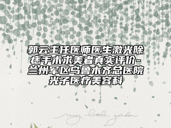 郭云主任医师医生激光除痣手术求美者真实评价-兰州军区乌鲁木齐总医院光子医疗美容科