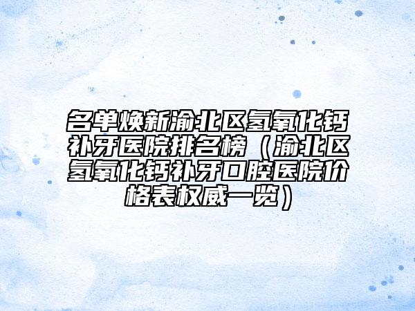 名单焕新渝北区氢氧化钙补牙医院排名榜（渝北区氢氧化钙补牙口腔医院价格表权威一览）