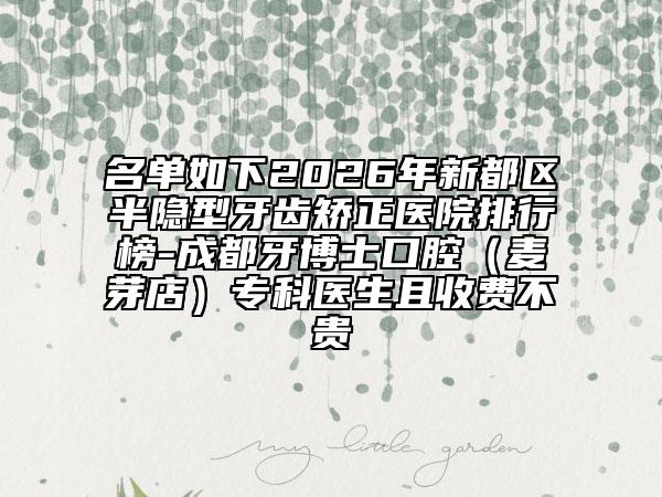 名单如下2026年新都区半隐型牙齿矫正医院排行榜-成都牙博士口腔（麦芽店）专科医生且收费不贵