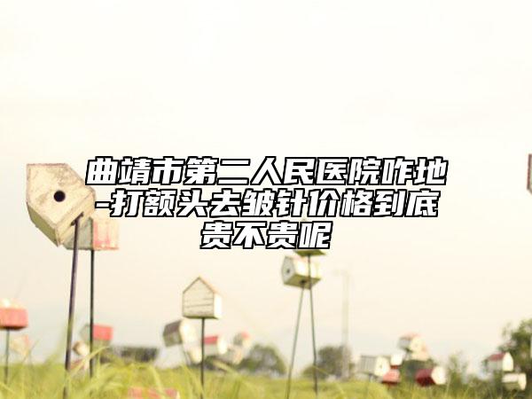 曲靖市第二人民医院咋地-打额头去皱针价格到底贵不贵呢