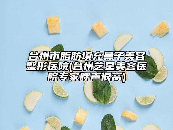 台州市脂肪填充鼻子美容整形医院(台州艺星美容医院专家呼声很高)