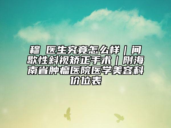 穆籣医生究竟怎么样｜间歇性斜视矫正手术｜附海南省肿瘤医院医学美容科价位表
