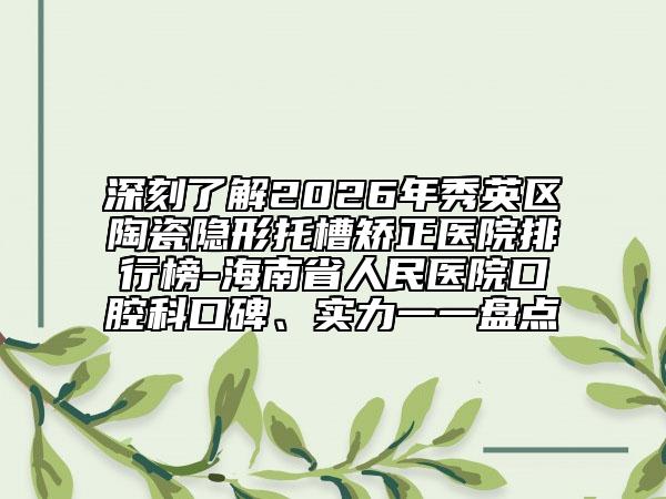 深刻了解2026年秀英区陶瓷隐形托槽矫正医院排行榜-海南省人民医院口腔科口碑、实力一一盘点