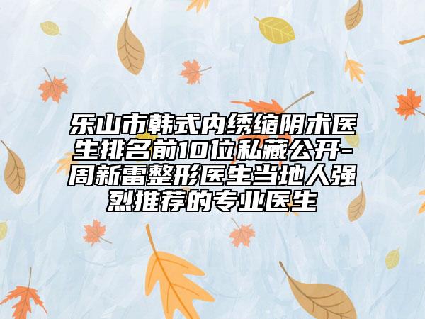 乐山市韩式内绣缩阴术医生排名前10位私藏公开-周新雷整形医生当地人强烈推荐的专业医生