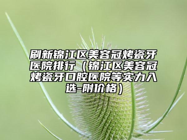 刷新锦江区美容冠烤瓷牙医院排行（锦江区美容冠烤瓷牙口腔医院等实力入选-附价格）