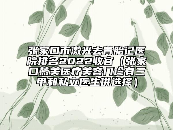张家口市激光去青胎记医院排名2022收官（张家口薇美医疗美容门诊有三甲和私立医生供选择）