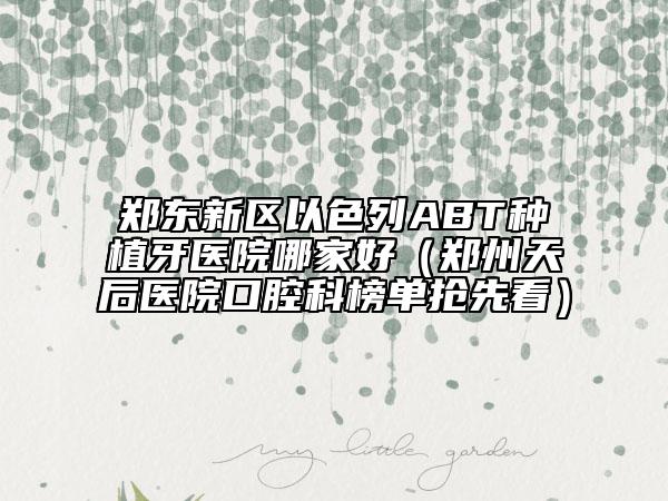 郑东新区以色列ABT种植牙医院哪家好（郑州天后医院口腔科榜单抢先看）