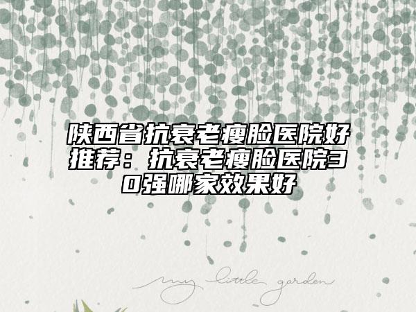 陕西省抗衰老瘦脸医院好推荐：抗衰老瘦脸医院30强哪家效果好