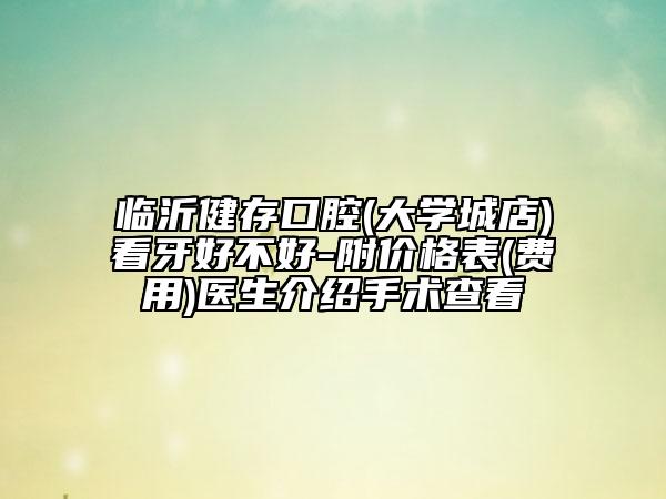 临沂健存口腔(大学城店)看牙好不好-附价格表(费用)医生介绍手术查看