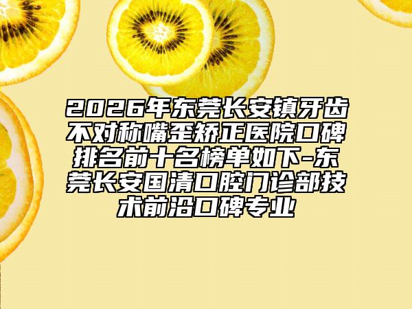 2026年东莞长安镇牙齿不对称嘴歪矫正医院口碑排名前十名榜单如下-东莞长安国清口腔门诊部技术前沿口碑专业
