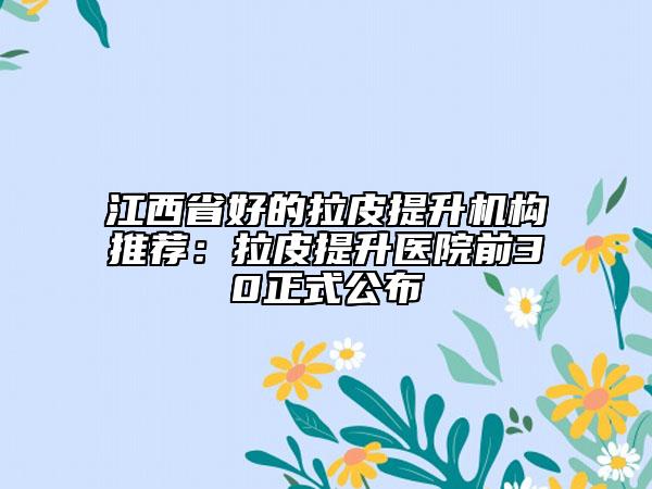 江西省好的拉皮提升机构推荐：拉皮提升医院前30正式公布