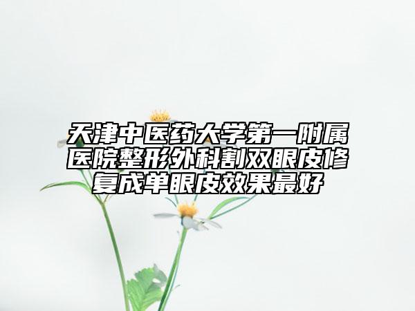 天津中医药大学第一附属医院整形外科割双眼皮修复成单眼皮效果最好