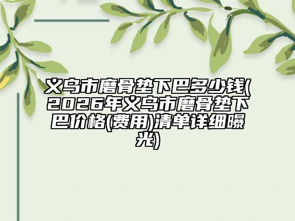义乌市磨骨垫下巴多少钱(2026年义乌市磨骨垫下巴价格(费用)清单详细曝光)